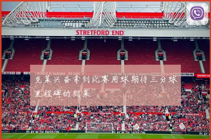 克莱兴奋拿到比赛用球期待三分球里程碑的到来